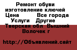 Ремонт обуви , изготовление ключей › Цена ­ 100 - Все города Услуги » Другие   . Тверская обл.,Вышний Волочек г.